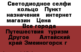 Светодиодное селфи кольцо › Пункт назначения ­ интернет магазин › Цена ­ 1 490 - Все города Путешествия, туризм » Другое   . Алтайский край,Змеиногорск г.